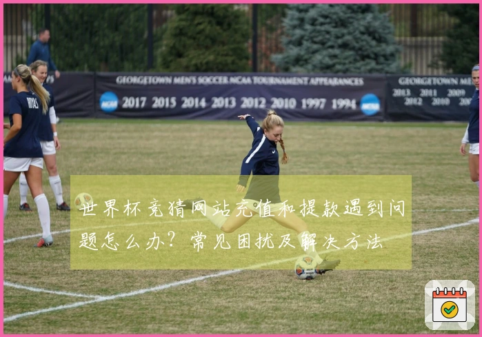 世界杯竞猜网站充值和提款遇到问题怎么办？常见困扰及解决方法