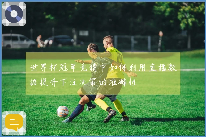 世界杯冠军竞猜中如何利用直播数据提升下注决策的准确性
